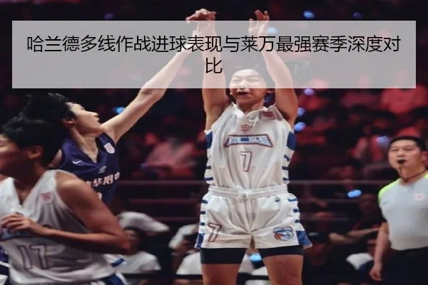 哈兰德多线作战进球表现与莱万最强赛季深度对比